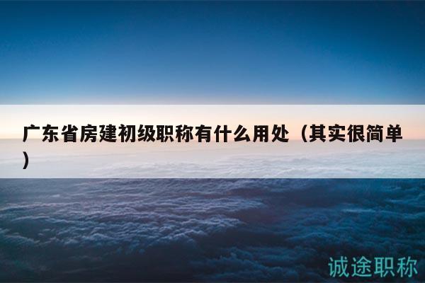 广东省房建初级职称有什么用处（其实很简单）