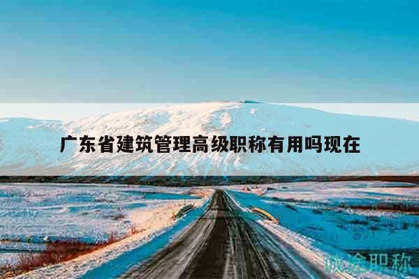 广东省建筑管理高级职称有用吗现在