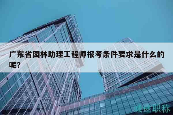 广东省园林助理工程师报考条件要求是什么的呢？