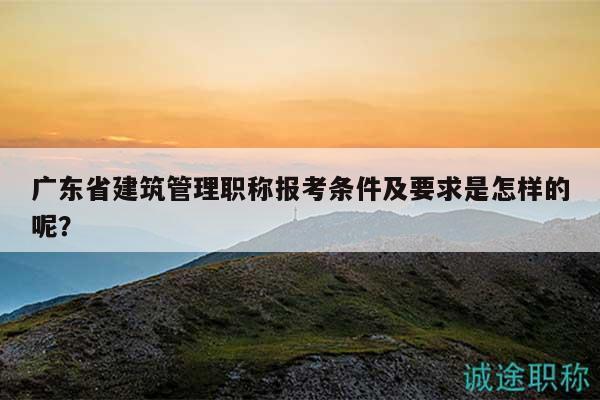 广东省建筑管理职称报考条件及要求是怎样的呢？