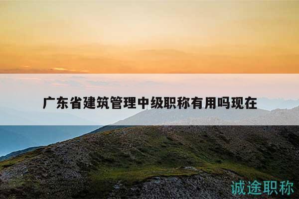 广东省建筑管理中级职称有用吗现在