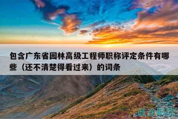 包含广东省园林高级工程师职称评定条件有哪些（还不清楚得看过来）