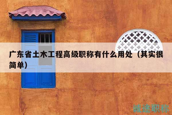 广东省土木工程高级职称有什么用处（其实很简单）