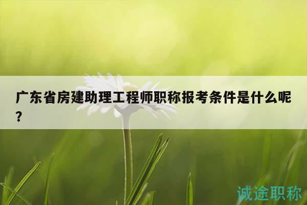 广东省房建助理工程师职称报考条件是什么呢？
