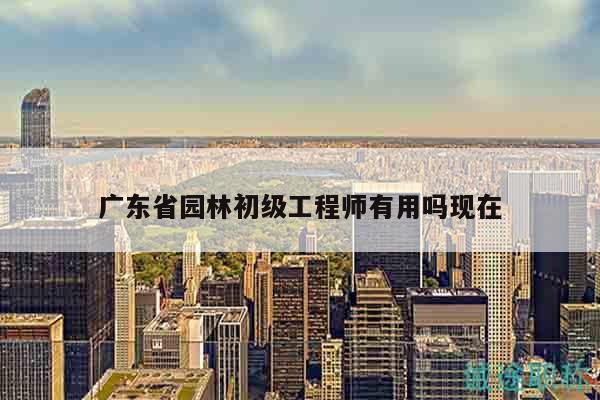 广东省园林初级工程师有用吗现在
