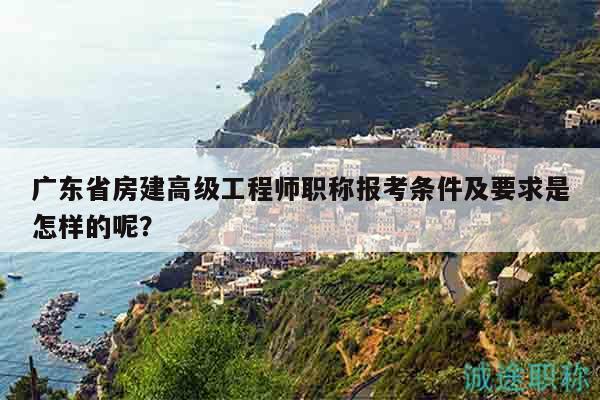 广东省房建高级工程师职称报考条件及要求是怎样的呢？