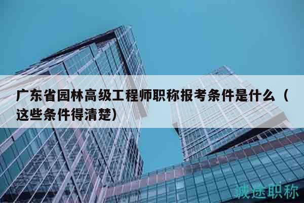 广东省园林高级工程师职称报考条件是什么（这些条件得清楚）