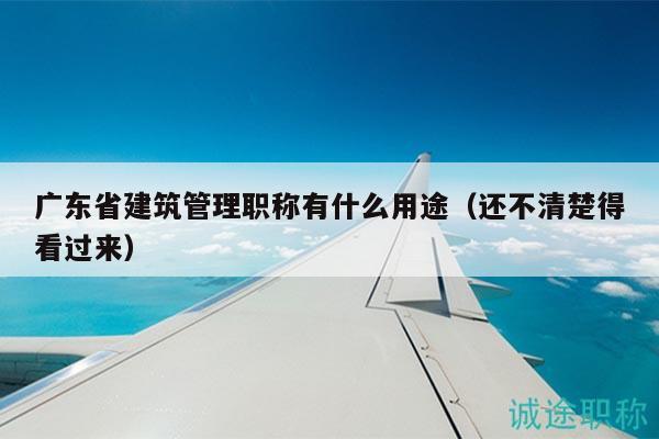 广东省建筑管理职称有什么用途（还不清楚得看过来）