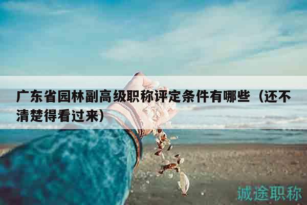 广东省园林副高级职称评定条件有哪些（还不清楚得看过来）