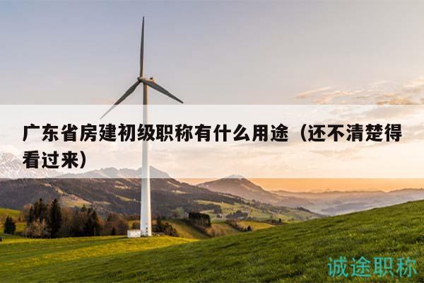 广东省房建初级职称有什么用途（还不清楚得看过来）