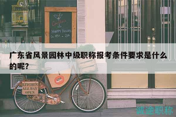 广东省风景园林中级职称报考条件要求是什么的呢？