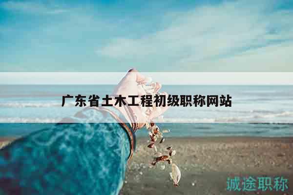 广东省土木工程初级职称网站