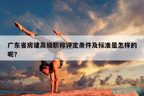广东省房建高级职称评定条件及标准是怎样的呢？