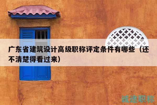 广东省建筑设计高级职称评定条件有哪些（还不清楚得看过来）