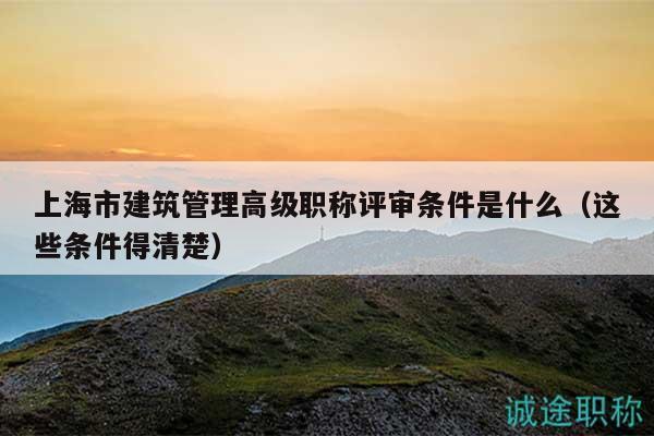 上海市建筑管理高级职称评审条件是什么（这些条件得清楚）