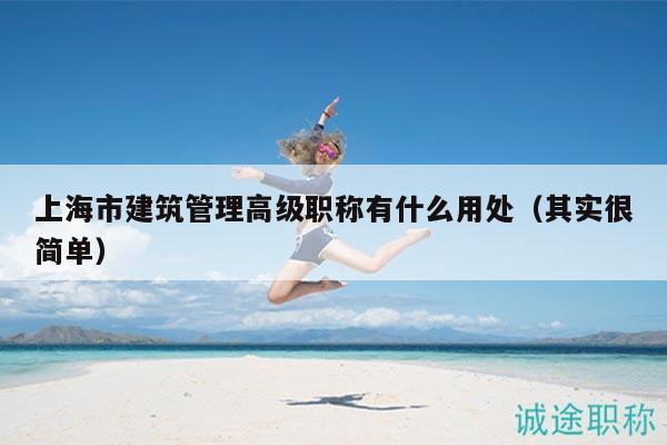 上海市建筑管理高级职称有什么用处（其实很简单）