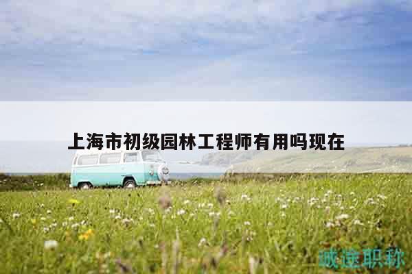 上海市初级园林工程师有用吗现在