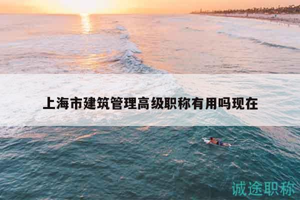 上海市建筑管理高级职称有用吗现在