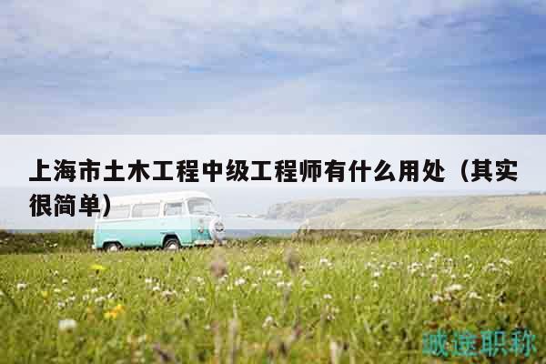 上海市土木工程中级工程师有什么用处（其实很简单）