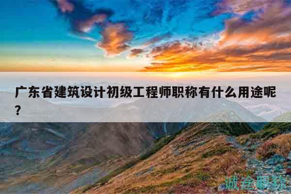 广东省建筑设计初级工程师职称有什么用途呢？