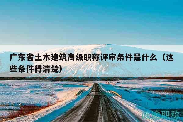 广东省土木建筑高级职称评审条件是什么（这些条件得清楚）