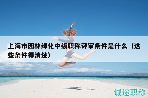 上海市园林绿化中级职称评审条件是什么（这些条件得清楚）