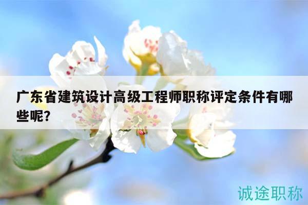 广东省建筑设计高级工程师职称评定条件有哪些呢？