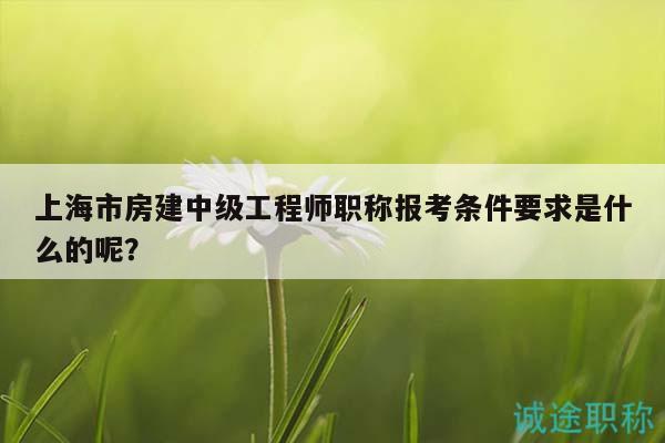 上海市房建中级工程师职称报考条件要求是什么的呢？