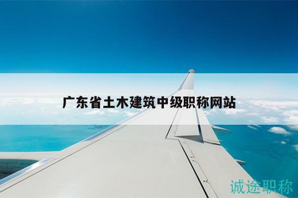广东省土木建筑中级职称网站