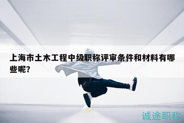 上海市土木工程中级职称评审条件和材料有哪些呢？