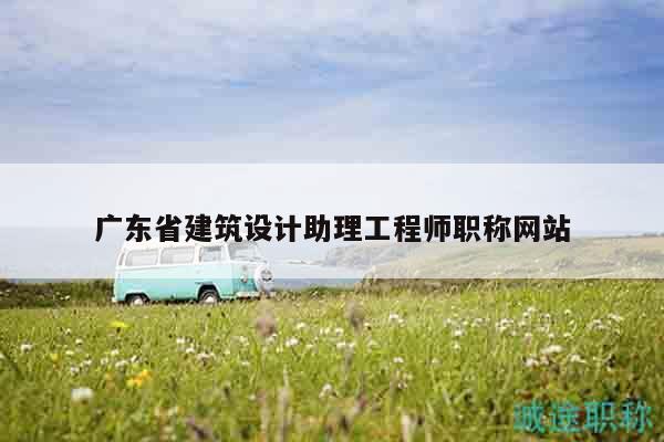 广东省建筑设计助理工程师职称网站