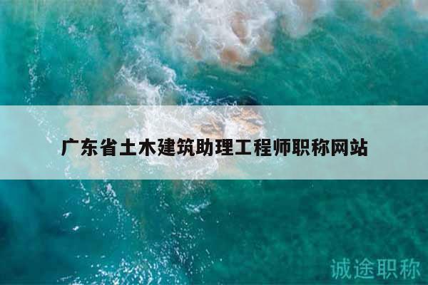 广东省土木建筑助理工程师职称网站