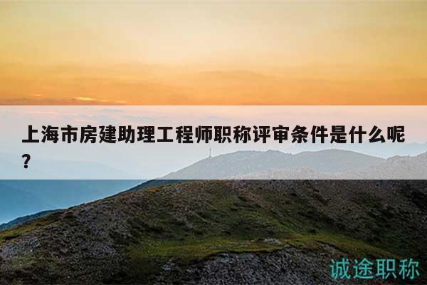 上海市房建助理工程师职称评审条件是什么呢？