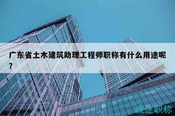 广东省土木建筑助理工程师职称有什么用途呢？