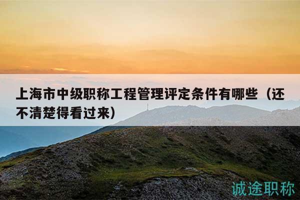 上海市中级职称工程管理评定条件有哪些（还不清楚得看过来）