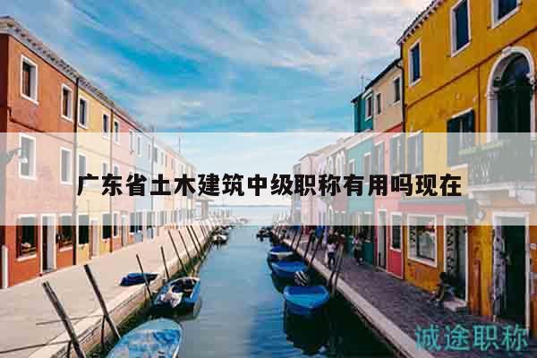 广东省土木建筑中级职称有用吗现在