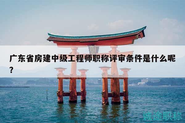 广东省房建中级工程师职称评审条件是什么呢？