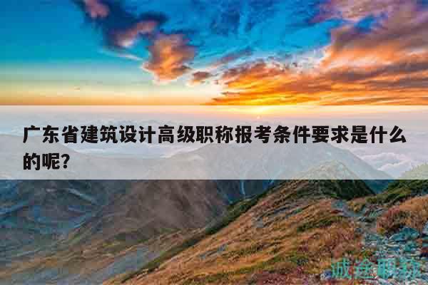 广东省建筑设计高级职称报考条件要求是什么的呢？