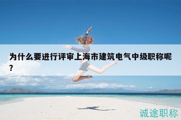 为什么要进行评审上海市建筑电气中级职称呢？