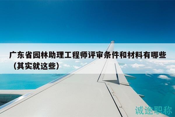 广东省园林助理工程师评审条件和材料有哪些（其实就这些）