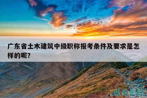 广东省土木建筑中级职称报考条件及要求是怎样的呢？