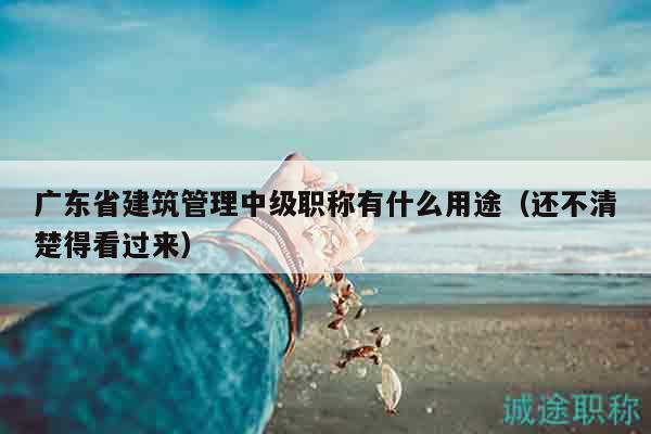 广东省建筑管理中级职称有什么用途（还不清楚得看过来）