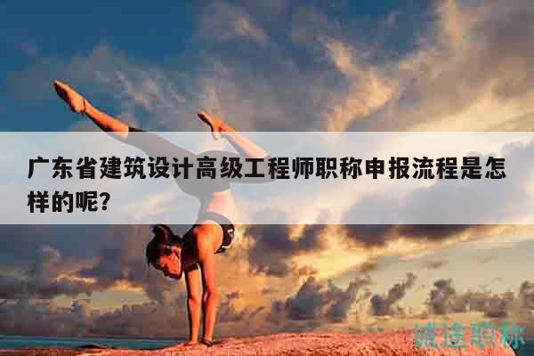 广东省建筑设计高级工程师职称申报流程是怎样的呢？