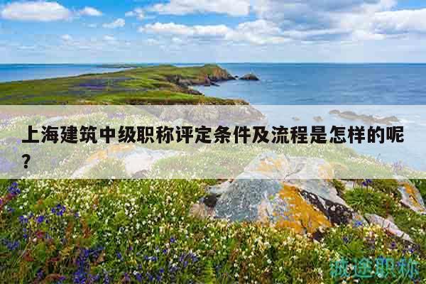 上海建筑中级职称评定条件及流程是怎样的呢？