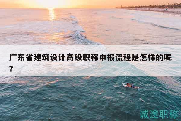 广东省建筑设计高级职称申报流程是怎样的呢？