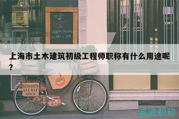 上海市土木建筑初级工程师职称有什么用途呢？
