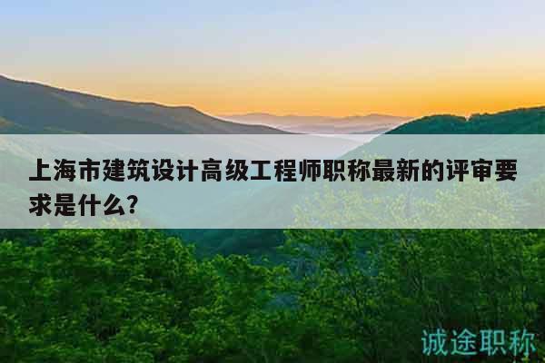 上海市建筑设计高级工程师职称最新的评审要求是什么？