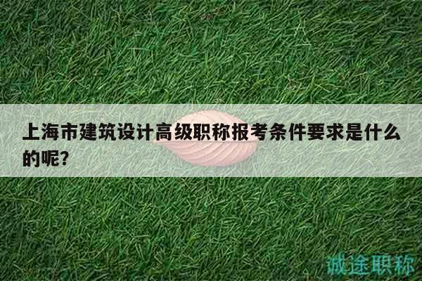 上海市建筑设计高级职称报考条件要求是什么的呢？