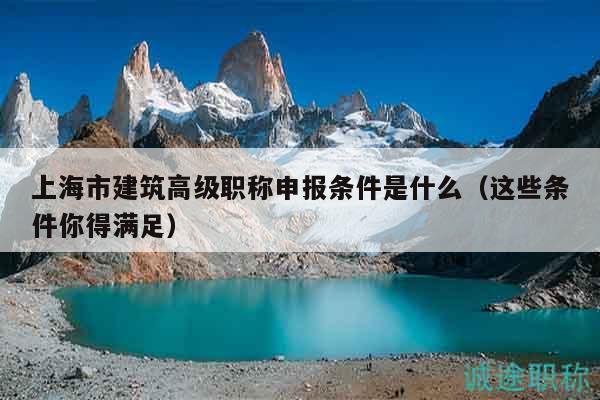 上海市建筑高级职称申报条件是什么（这些条件你得满足）