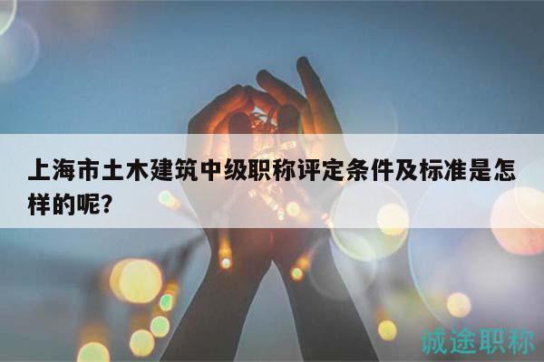 上海市土木建筑中级职称评定条件及标准是怎样的呢？